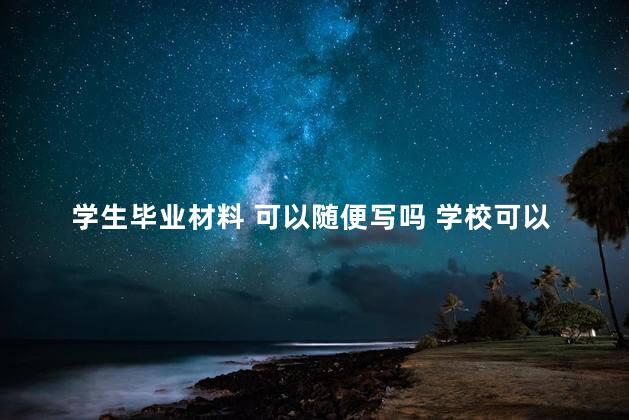 学生毕业材料 可以随便写吗 学校可以给毕业生的档案填充材料吗